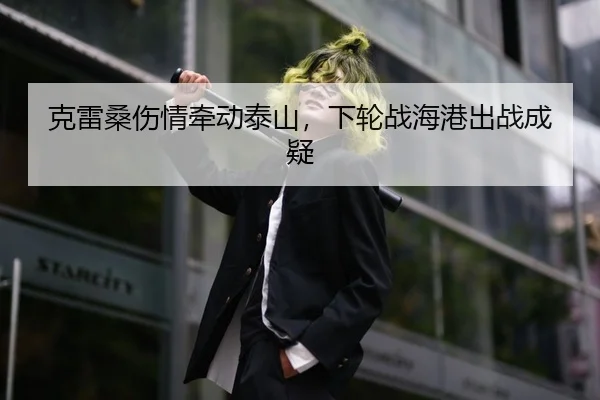 克雷桑伤情牵动泰山，下轮战海港出战成疑